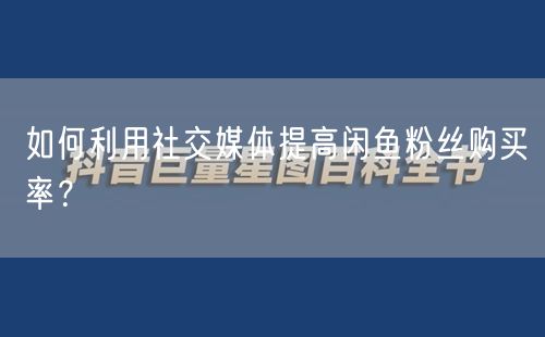 如何利用社交媒体提高闲鱼粉丝购买率？